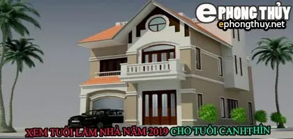 Tuổi canh thìn xây nhà năm 2019