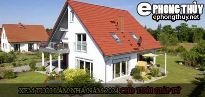 Xem tuổi xây nhà cho tuổi Giáp Tý năm 2024